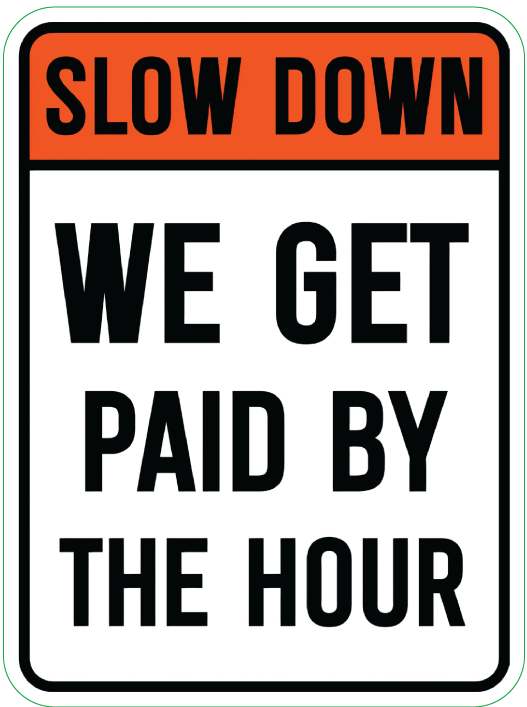 SLOW DOWN, WE GET PAID BY THE HOUR